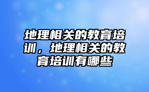 地理相關(guān)的教育培訓(xùn)，地理相關(guān)的教育培訓(xùn)有哪些