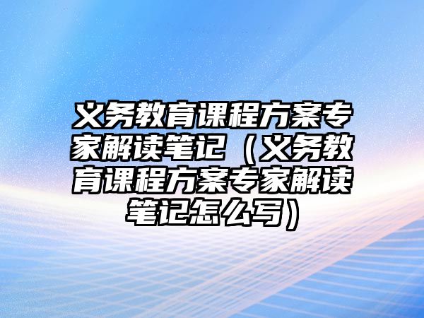 義務教育課程方案專家解讀筆記（義務教育課程方案專家解讀筆記怎么寫）