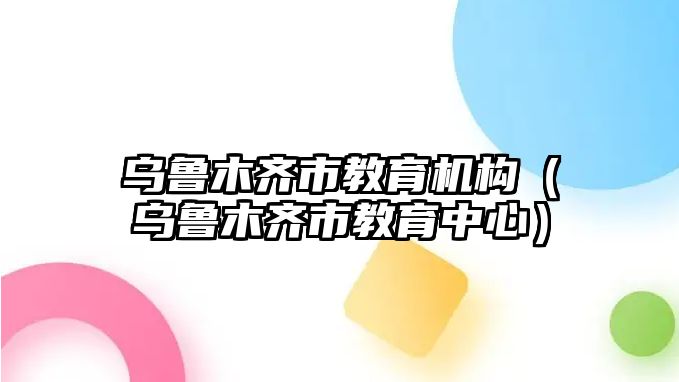 烏魯木齊市教育機(jī)構(gòu)（烏魯木齊市教育中心）