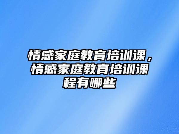 情感家庭教育培訓課，情感家庭教育培訓課程有哪些