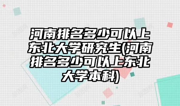 河南排名多少可以上東北大學(xué)研究生(河南排名多少可以上東北大學(xué)本科)