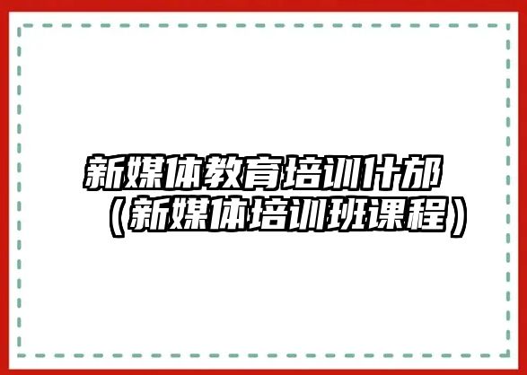 新媒體教育培訓(xùn)什邡（新媒體培訓(xùn)班課程）