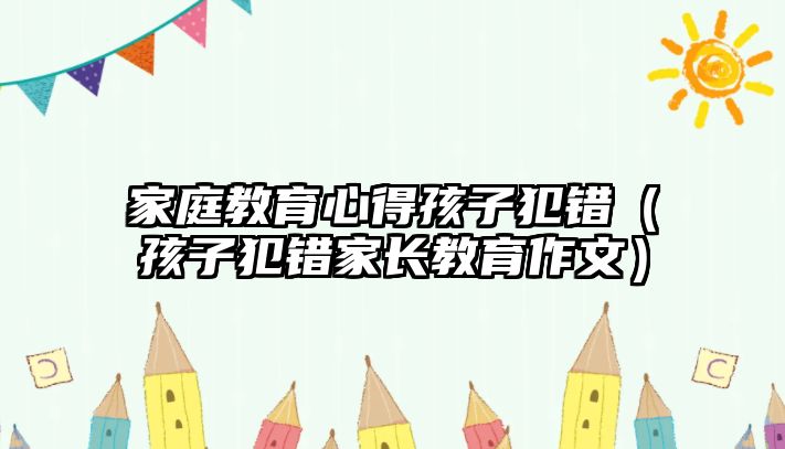 家庭教育心得孩子犯錯（孩子犯錯家長教育作文）