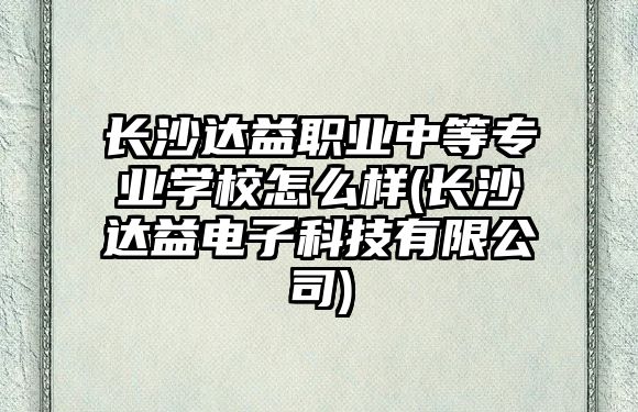 長沙達益職業(yè)中等專業(yè)學(xué)校怎么樣(長沙達益電子科技有限公司)