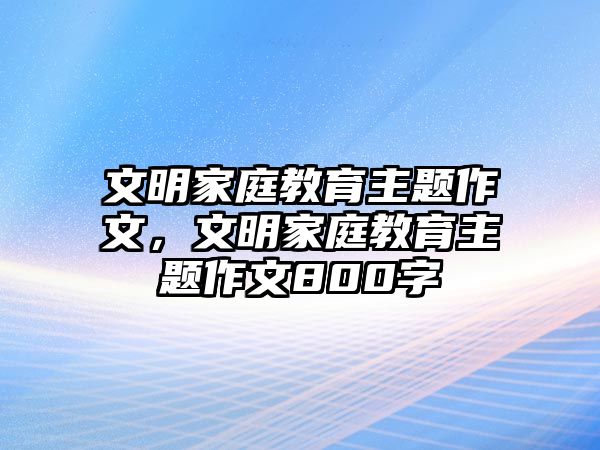 文明家庭教育主題作文，文明家庭教育主題作文800字