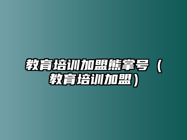 教育培訓(xùn)加盟熊掌號(hào)（教育培訓(xùn)加盟）