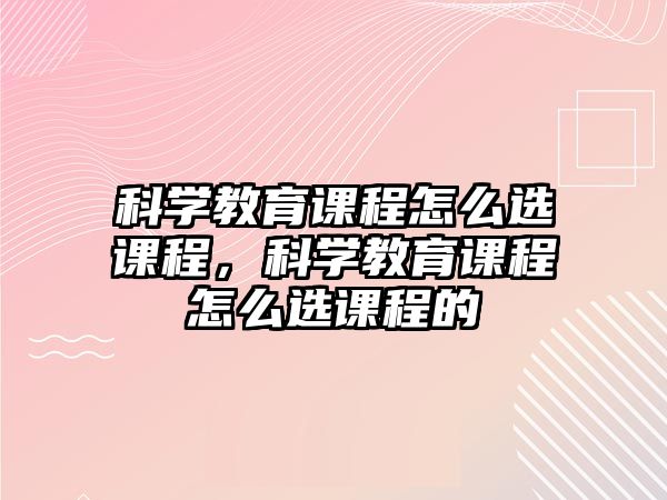 科學(xué)教育課程怎么選課程，科學(xué)教育課程怎么選課程的