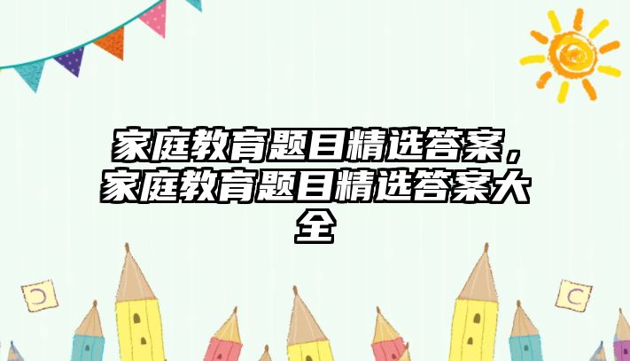 家庭教育題目精選答案，家庭教育題目精選答案大全