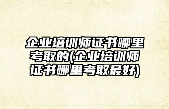 企業(yè)培訓(xùn)師證書(shū)哪里考取的(企業(yè)培訓(xùn)師證書(shū)哪里考取最好)