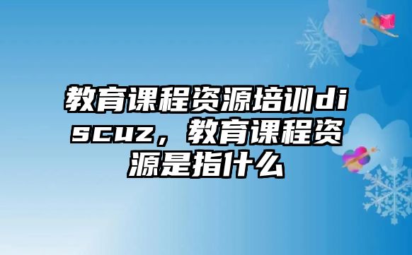 教育課程資源培訓(xùn)discuz，教育課程資源是指什么