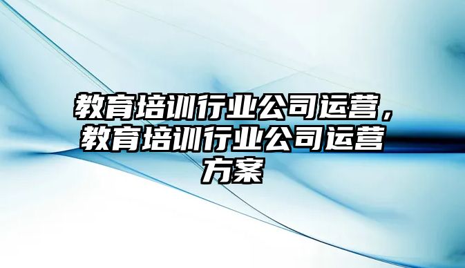 教育培訓(xùn)行業(yè)公司運(yùn)營，教育培訓(xùn)行業(yè)公司運(yùn)營方案