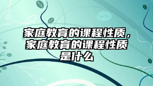 家庭教育的課程性質(zhì)，家庭教育的課程性質(zhì)是什么