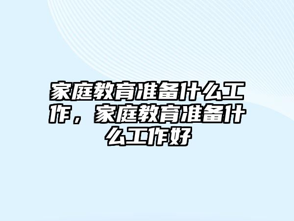 家庭教育準(zhǔn)備什么工作，家庭教育準(zhǔn)備什么工作好