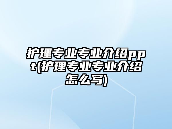 護(hù)理專業(yè)專業(yè)介紹ppt(護(hù)理專業(yè)專業(yè)介紹怎么寫(xiě))