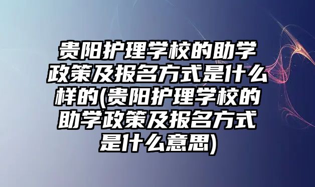 貴陽(yáng)護(hù)理學(xué)校的助學(xué)政策及報(bào)名方式是什么樣的(貴陽(yáng)護(hù)理學(xué)校的助學(xué)政策及報(bào)名方式是什么意思)