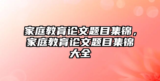 家庭教育論文題目集錦，家庭教育論文題目集錦大全