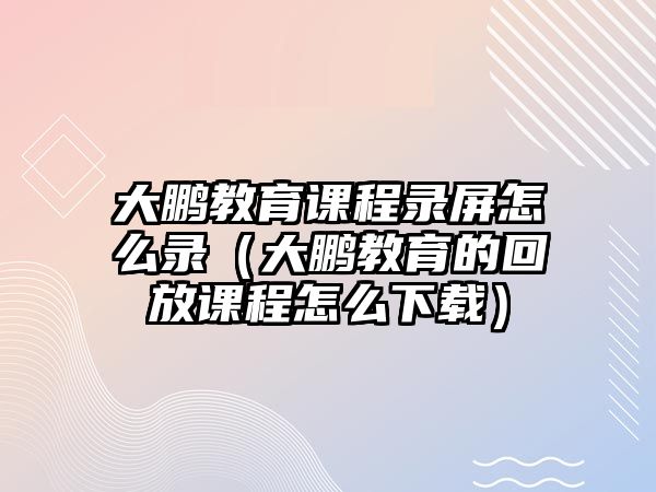 大鵬教育課程錄屏怎么錄（大鵬教育的回放課程怎么下載）