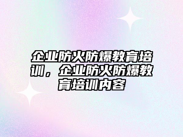 企業(yè)防火防爆教育培訓(xùn)，企業(yè)防火防爆教育培訓(xùn)內(nèi)容