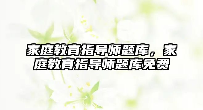 家庭教育指導(dǎo)師題庫，家庭教育指導(dǎo)師題庫免費(fèi)