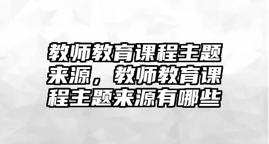 教師教育課程主題來源，教師教育課程主題來源有哪些