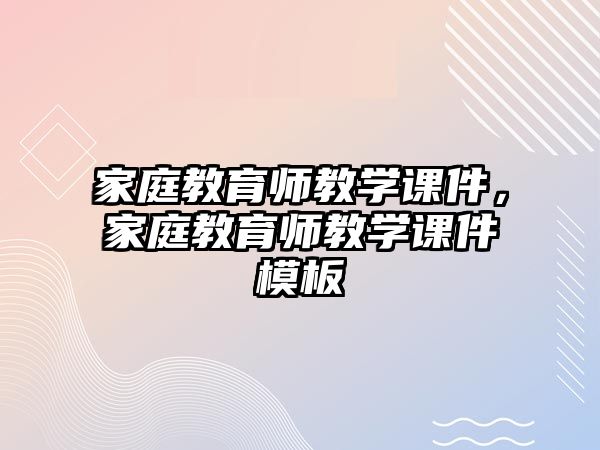 家庭教育師教學(xué)課件，家庭教育師教學(xué)課件模板