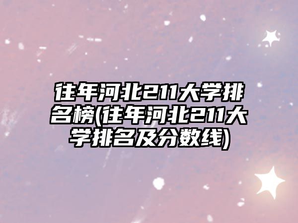 往年河北211大學(xué)排名榜(往年河北211大學(xué)排名及分?jǐn)?shù)線(xiàn))