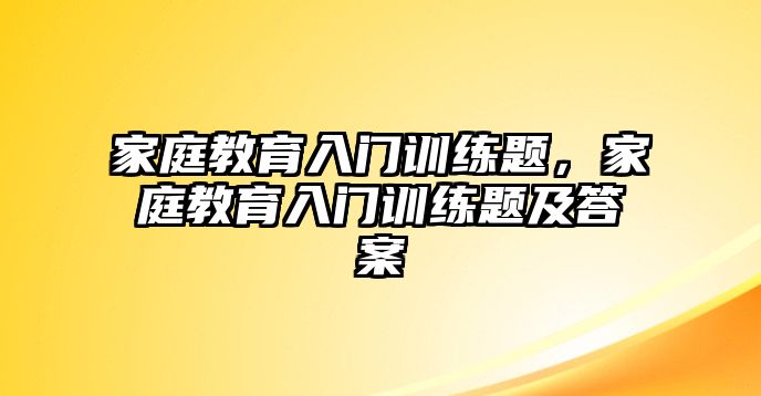 家庭教育入門訓(xùn)練題，家庭教育入門訓(xùn)練題及答案