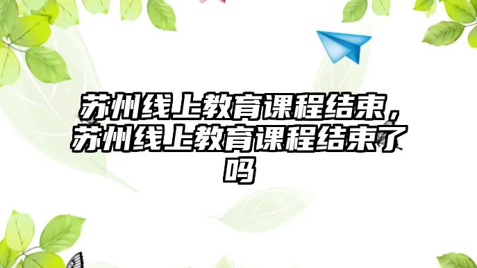 蘇州線上教育課程結(jié)束，蘇州線上教育課程結(jié)束了嗎