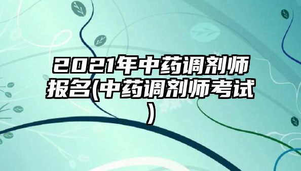 2021年中藥調(diào)劑師報(bào)名(中藥調(diào)劑師考試)