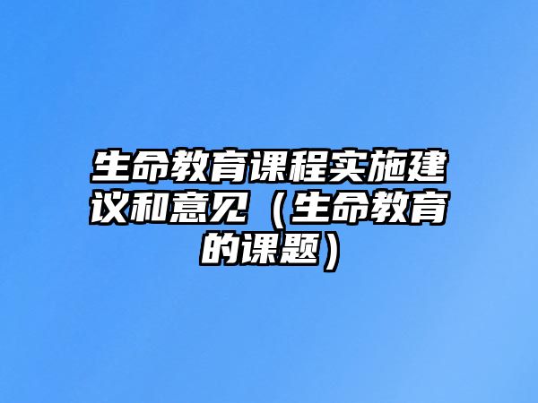 生命教育課程實(shí)施建議和意見（生命教育的課題）