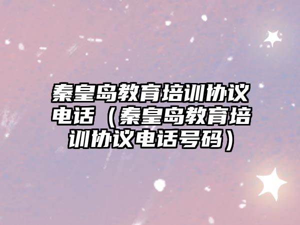 秦皇島教育培訓(xùn)協(xié)議電話（秦皇島教育培訓(xùn)協(xié)議電話號碼）