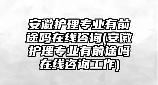 安徽護(hù)理專業(yè)有前途嗎在線咨詢(安徽護(hù)理專業(yè)有前途嗎在線咨詢工作)