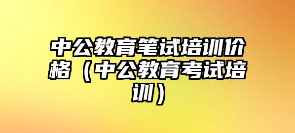 中公教育筆試培訓(xùn)價格（中公教育考試培訓(xùn)）