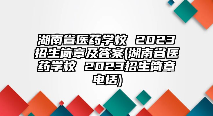 湖南省醫(yī)藥學(xué)校 2023招生簡章及答案(湖南省醫(yī)藥學(xué)校 2023招生簡章電話)