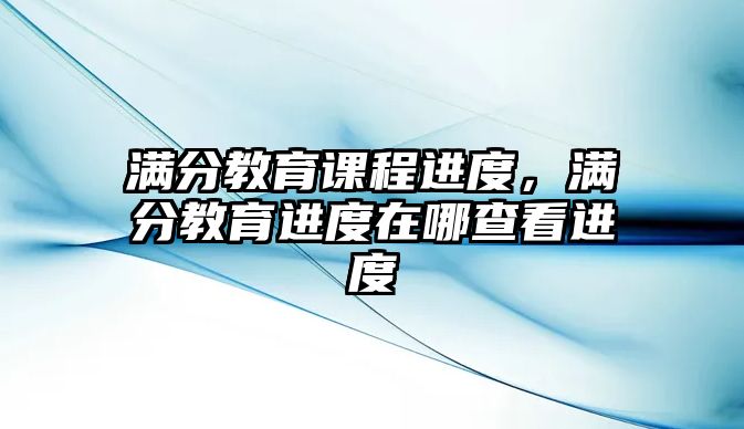 滿分教育課程進度，滿分教育進度在哪查看進度