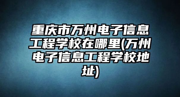 重慶市萬州電子信息工程學(xué)校在哪里(萬州電子信息工程學(xué)校地址)