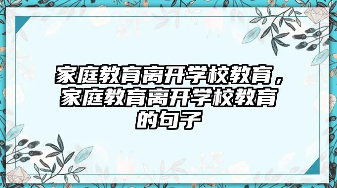 家庭教育離開學(xué)校教育，家庭教育離開學(xué)校教育的句子