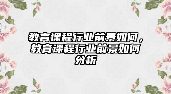 教育課程行業(yè)前景如何，教育課程行業(yè)前景如何分析