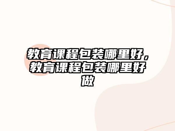 教育課程包裝哪里好，教育課程包裝哪里好做