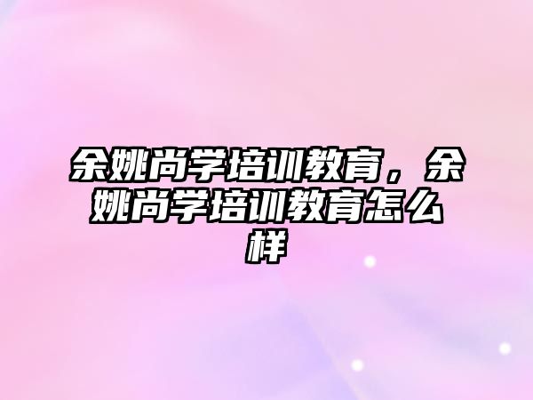 余姚尚學(xué)培訓(xùn)教育，余姚尚學(xué)培訓(xùn)教育怎么樣