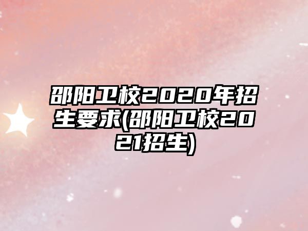 邵陽衛(wèi)校2020年招生要求(邵陽衛(wèi)校2021招生)