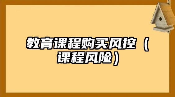 教育課程購(gòu)買(mǎi)風(fēng)控（課程風(fēng)險(xiǎn)）