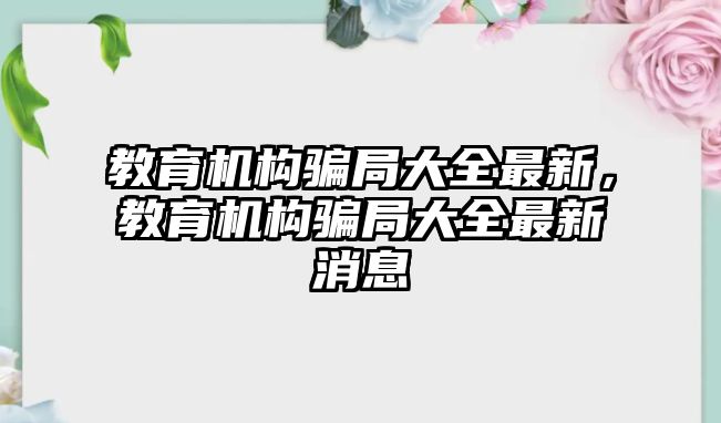 教育機(jī)構(gòu)騙局大全最新，教育機(jī)構(gòu)騙局大全最新消息