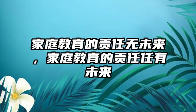 家庭教育的責(zé)任無未來，家庭教育的責(zé)任任有未來