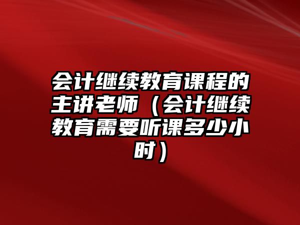 會計(jì)繼續(xù)教育課程的主講老師（會計(jì)繼續(xù)教育需要聽課多少小時(shí)）