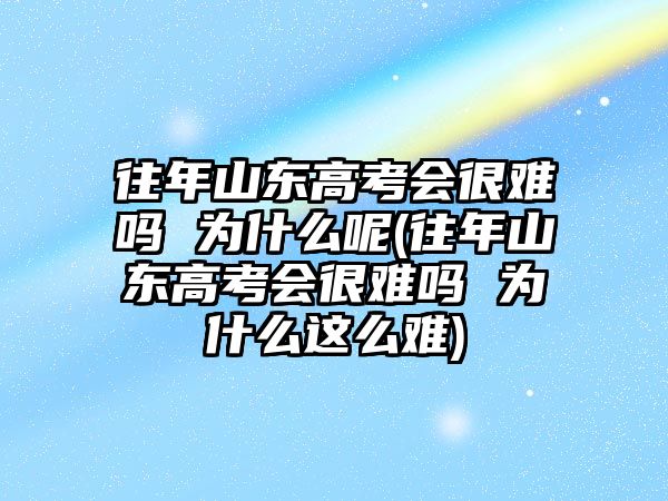 往年山東高考會很難嗎 為什么呢(往年山東高考會很難嗎 為什么這么難)