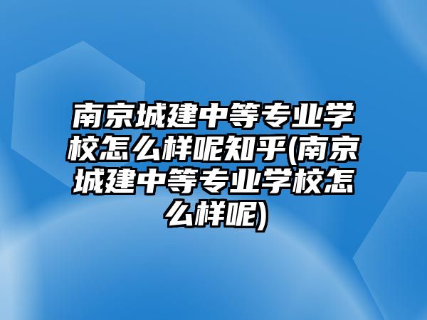 南京城建中等專業(yè)學(xué)校怎么樣呢知乎(南京城建中等專業(yè)學(xué)校怎么樣呢)