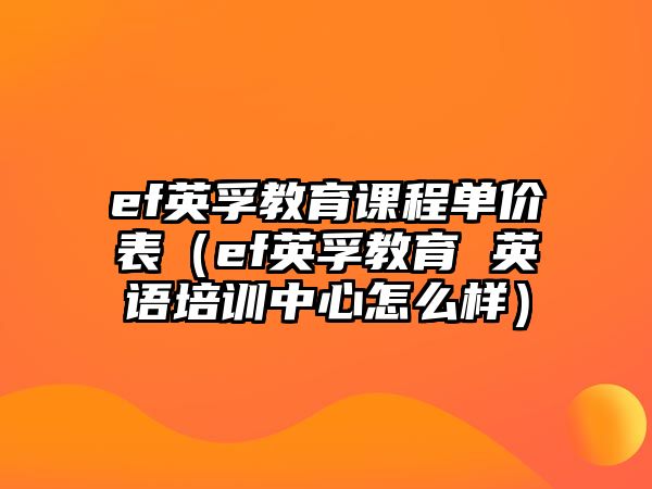 ef英孚教育課程單價表（ef英孚教育 英語培訓(xùn)中心怎么樣）