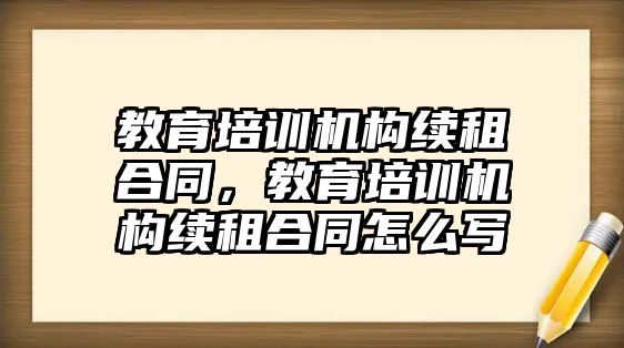 教育培訓機構續(xù)租合同，教育培訓機構續(xù)租合同怎么寫