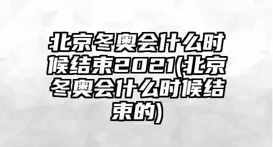 北京冬奧會(huì)什么時(shí)候結(jié)束2021(北京冬奧會(huì)什么時(shí)候結(jié)束的)